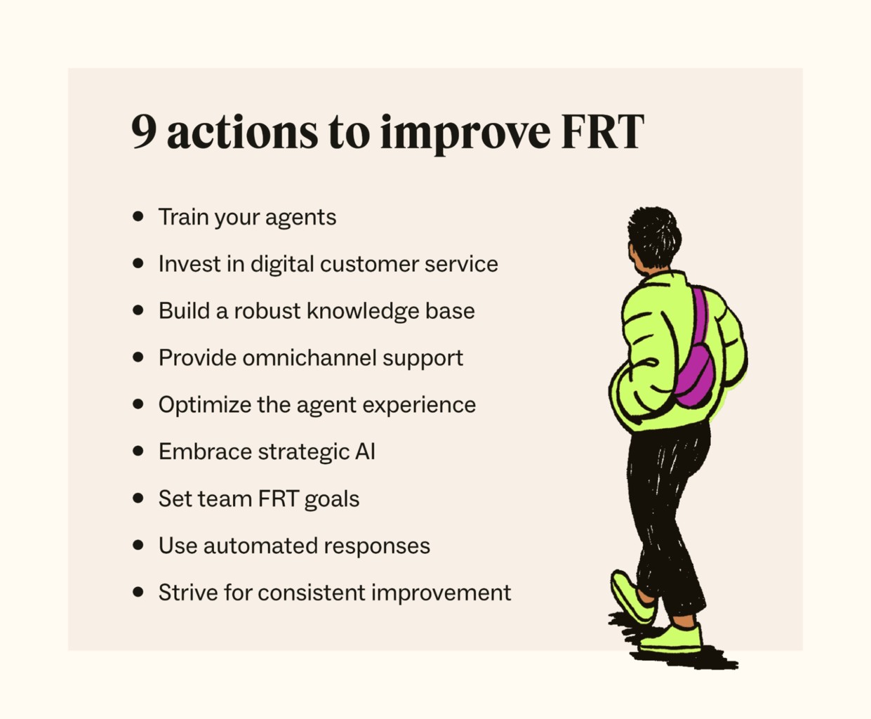Improving FRT by training agents, investing in digital CS, building a knowledge base, providing omnichannel support, optimizing the agent experience, embracing AI, setting FRT goals, using prewritten responses, and striving for consistent improvement.